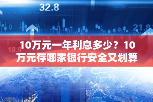 10万元一年利息多少？10万元存哪家银行安全又划算？