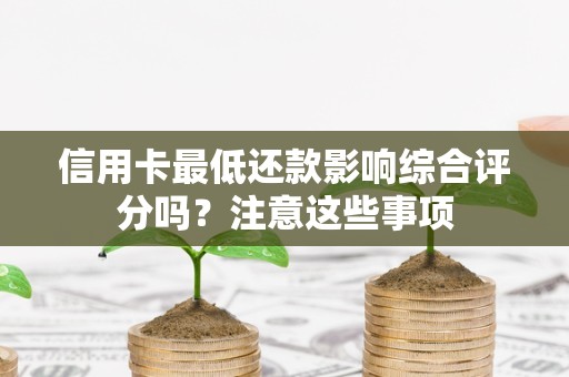 信用卡最低还款影响综合评分吗？注意这些事项