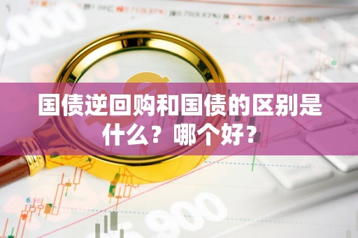 国债逆回购和国债的区别是什么？哪个好？