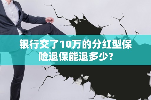 银行交了10万的分红型保险退保能退多少?