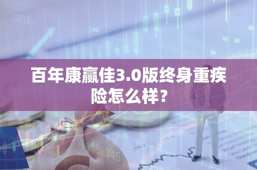 百年康赢佳3.0版终身重疾险怎么样？