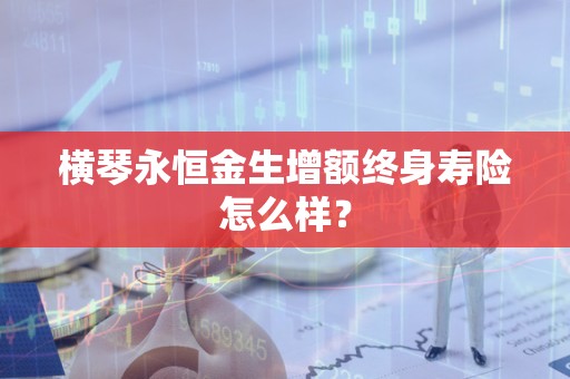 横琴永恒金生增额终身寿险怎么样？