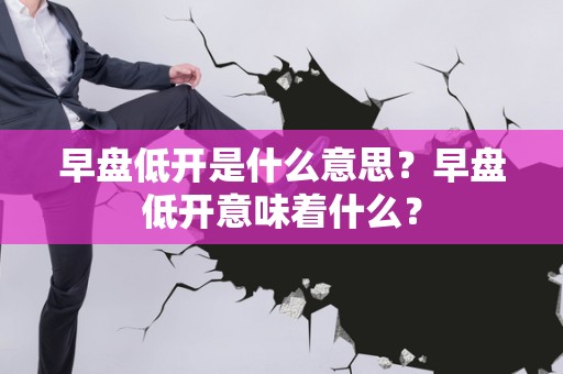 早盘低开是什么意思？早盘低开意味着什么？