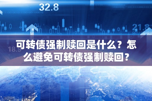 可转债强制赎回是什么？怎么避免可转债强制赎回？