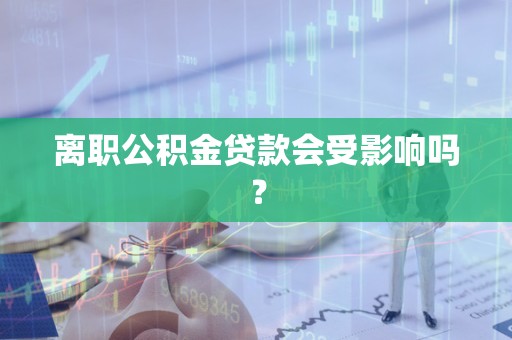 离职公积金贷款会受影响吗？