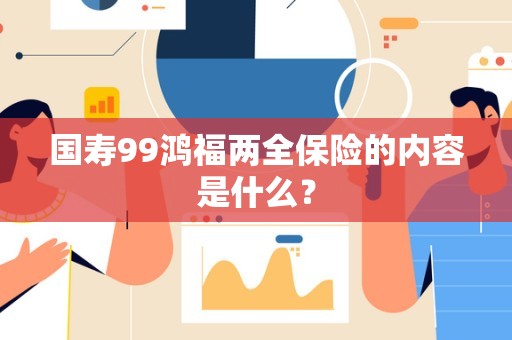 国寿99鸿福两全保险的内容是什么？