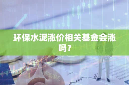 环保水泥涨价相关基金会涨吗？