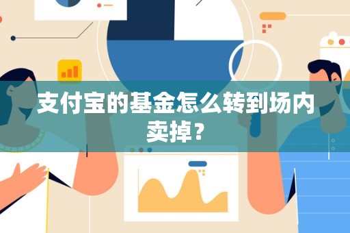 支付宝的基金怎么转到场内卖掉？