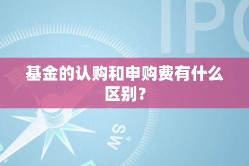 基金的认购和申购费有什么区别？