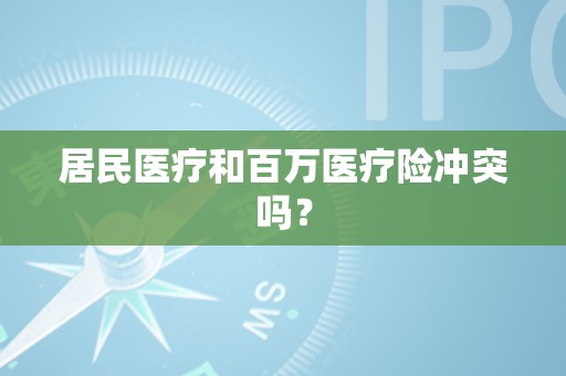 居民医疗和百万医疗险冲突吗？