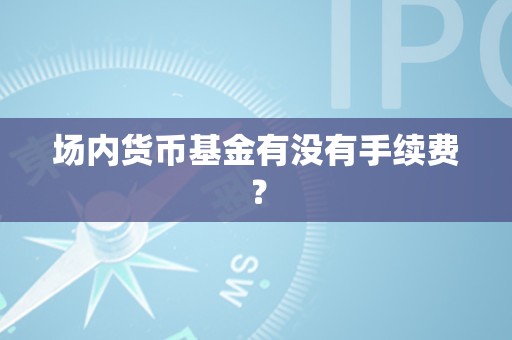 场内货币基金有没有手续费？