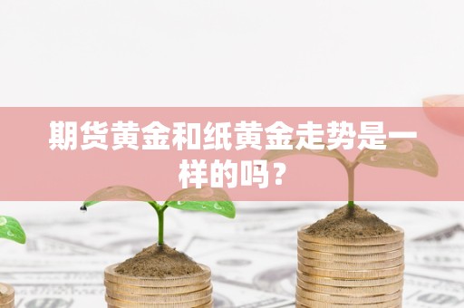 期货黄金和纸黄金走势是一样的吗？